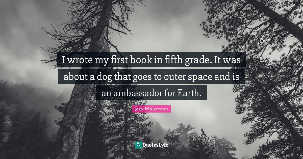 I wrote my first book in fifth grade. It was about a dog that goes to outer space and is an ambassador for Earth.