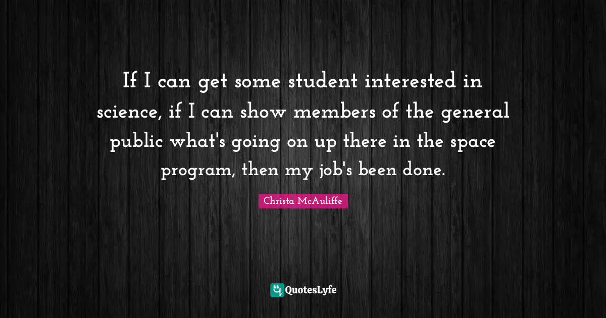 If I can get some student interested in science, if I can show members of the general public what's going on up there in the space program, then my job's been done.