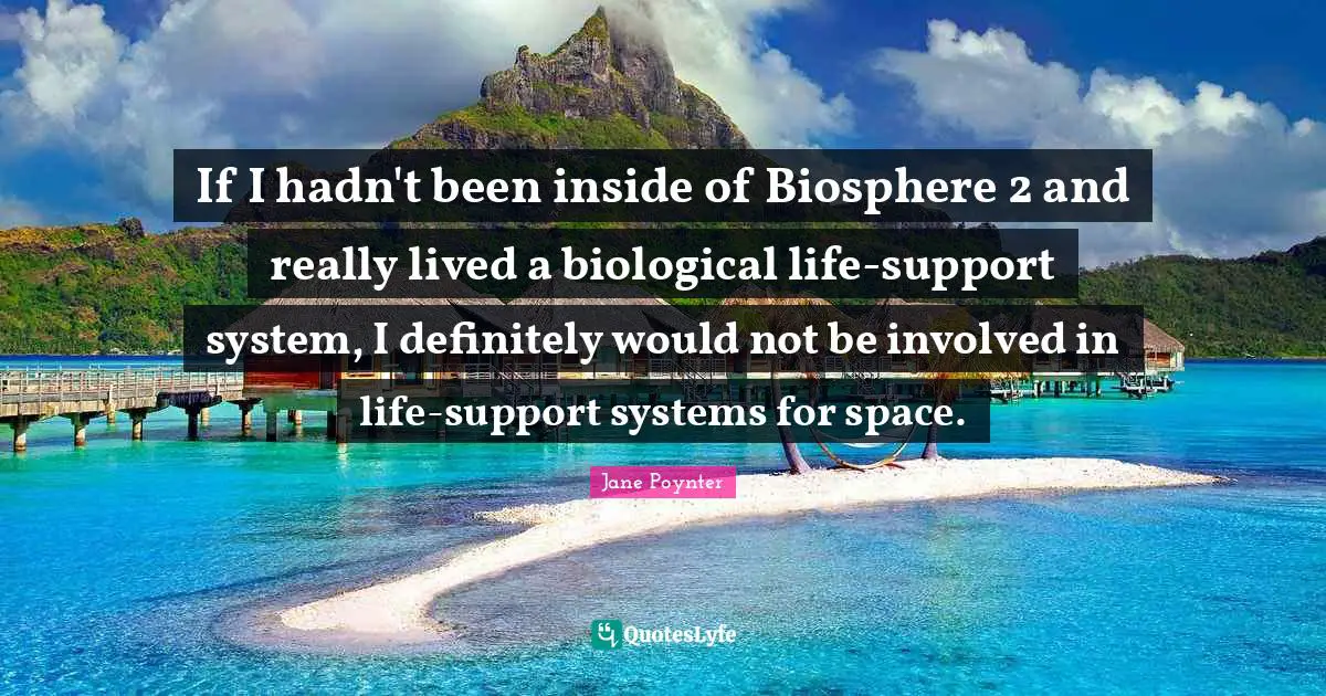 If I hadn't been inside of Biosphere 2 and really lived a biological life-support system, I definitely would not be involved in life-support systems for space.