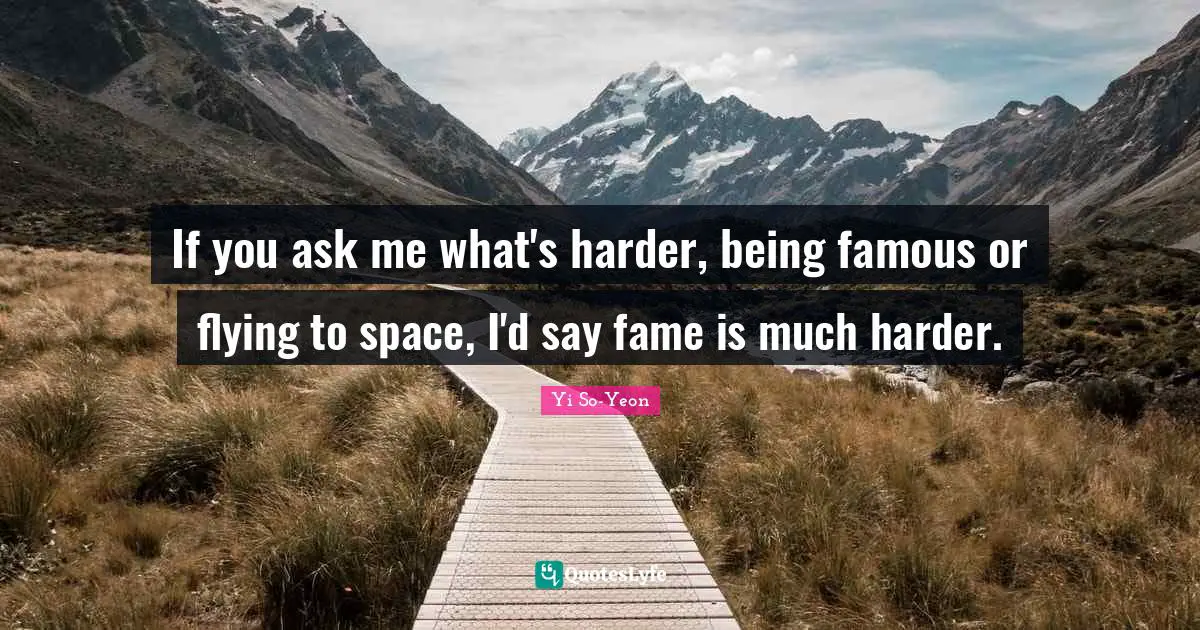 If you ask me what's harder, being famous or flying to space, I'd say fame is much harder.