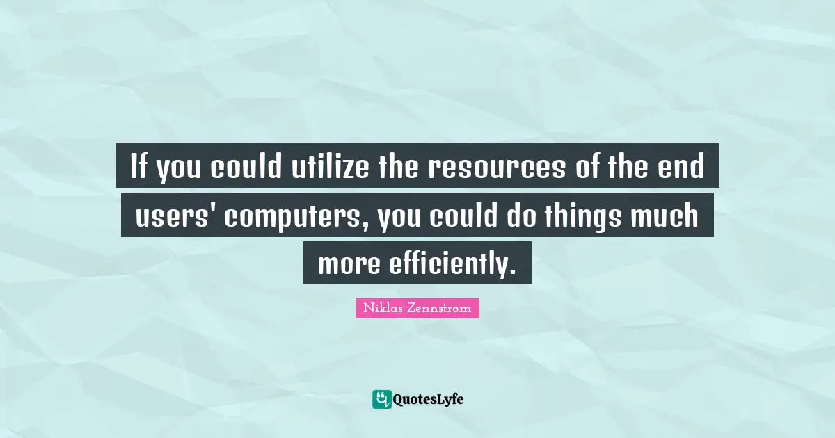 If you could utilize the resources of the end users' computers, you could do things much more efficiently.