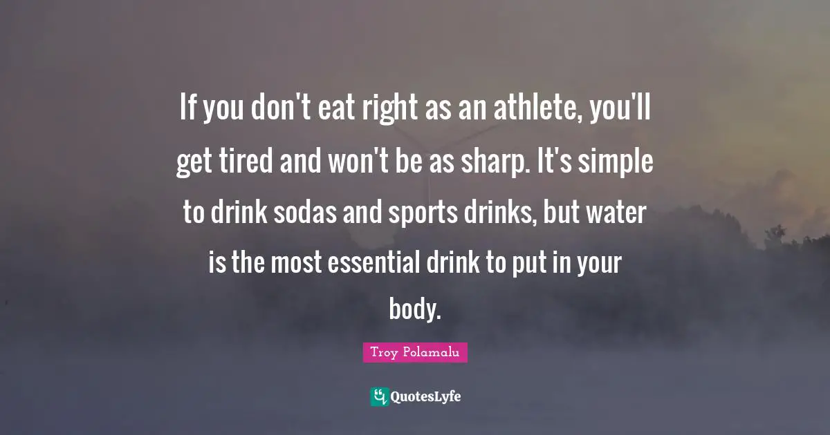 If you don't eat right as an athlete, you'll get tired and won't be as sharp. It's simple to drink sodas and sports drinks, but water is the most essential drink to put in your body.