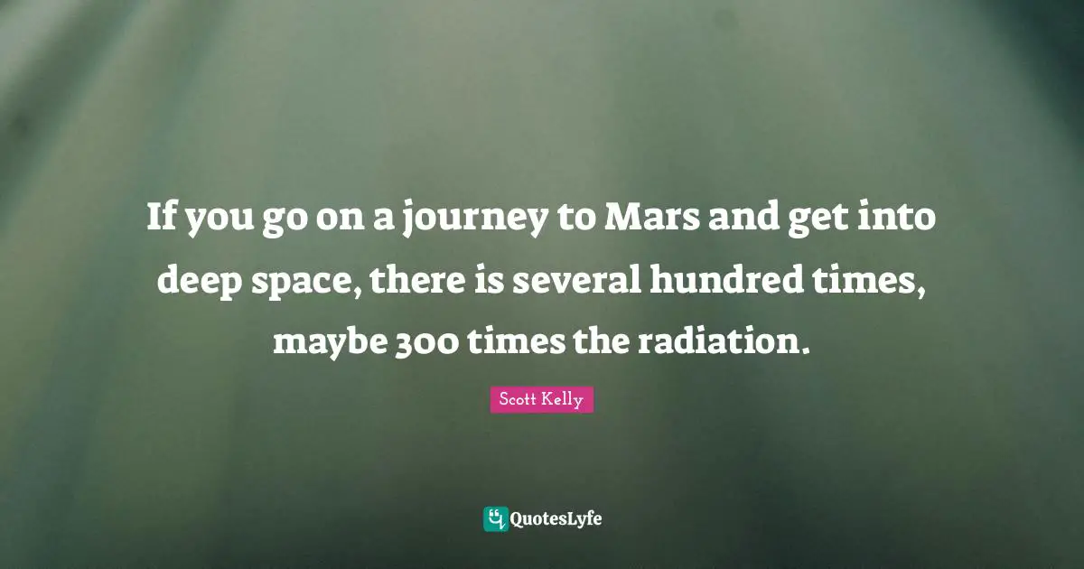 If you go on a journey to Mars and get into deep space, there is several hundred times, maybe 300 times the radiation.