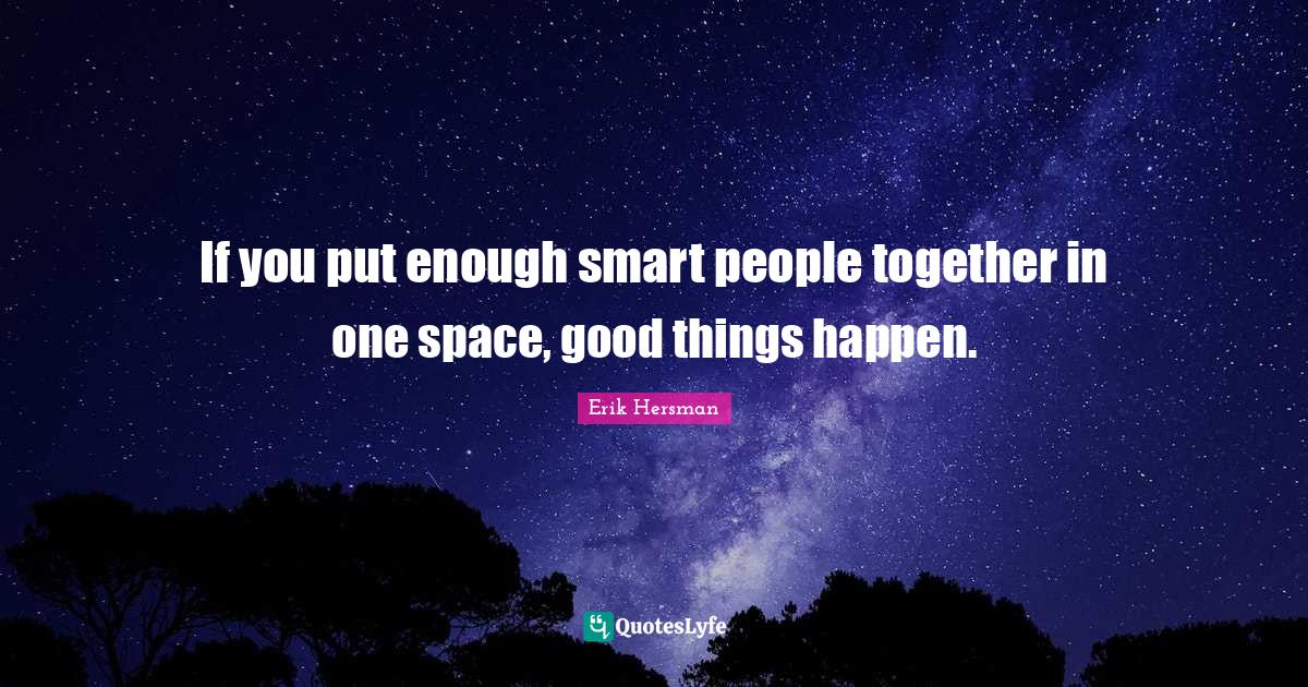 If You Put Enough Smart People Together In One Space Good Things Happ Quote By Erik Hersman Quoteslyfe