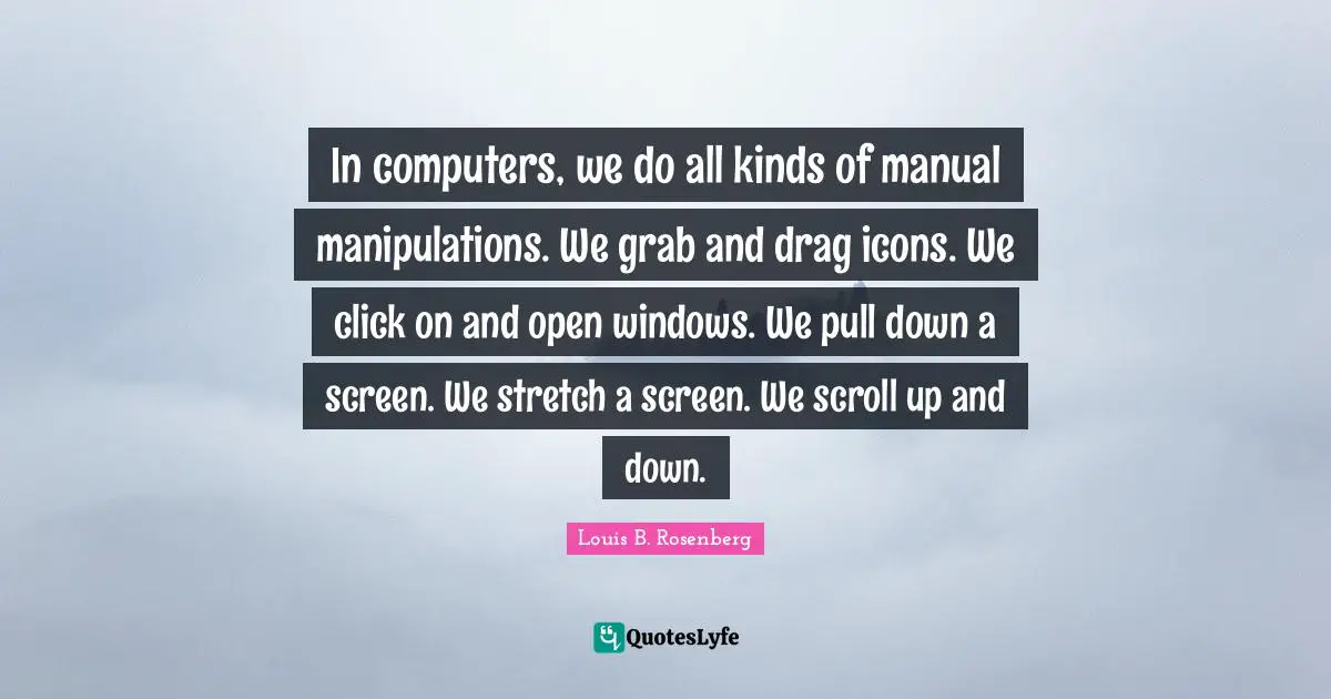 In computers, we do all kinds of manual manipulations. We grab and drag icons. We click on and open windows. We pull down a screen. We stretch a screen. We scroll up and down.