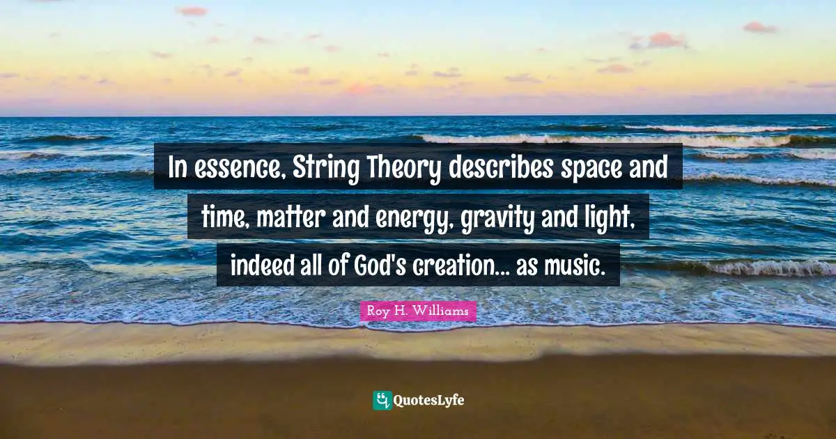 In essence, String Theory describes space and time, matter and energy, gravity and light, indeed all of God's creation... as music.