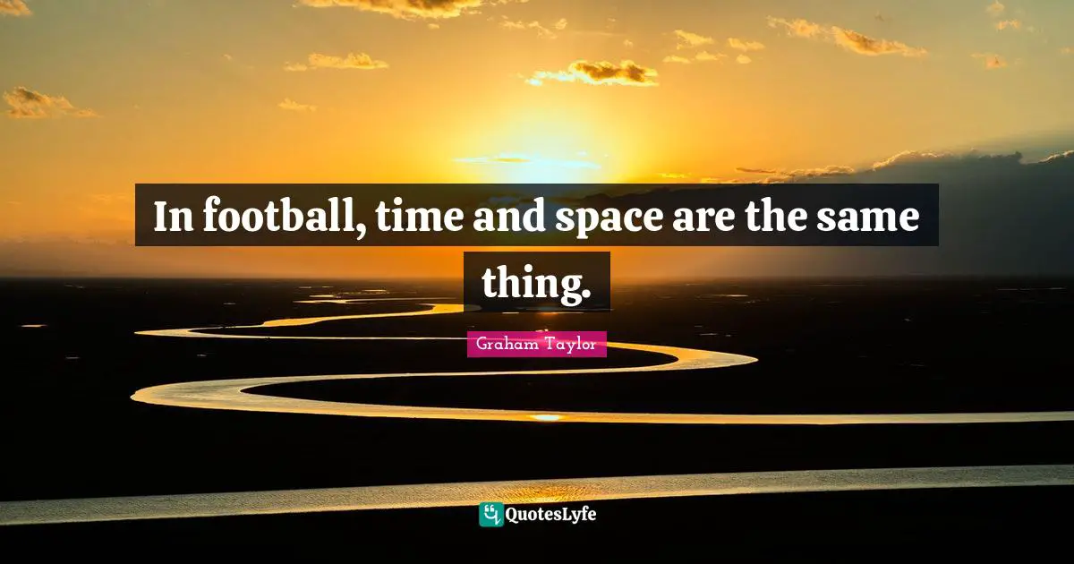 In football, time and space are the same thing.