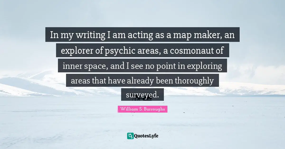 William S. Burroughs Quotes: "In my writing I am acting as a map maker, an explorer of psychic areas, a cosmonaut of inner space, and I see no point in exploring areas that have already been thoroughly surveyed."