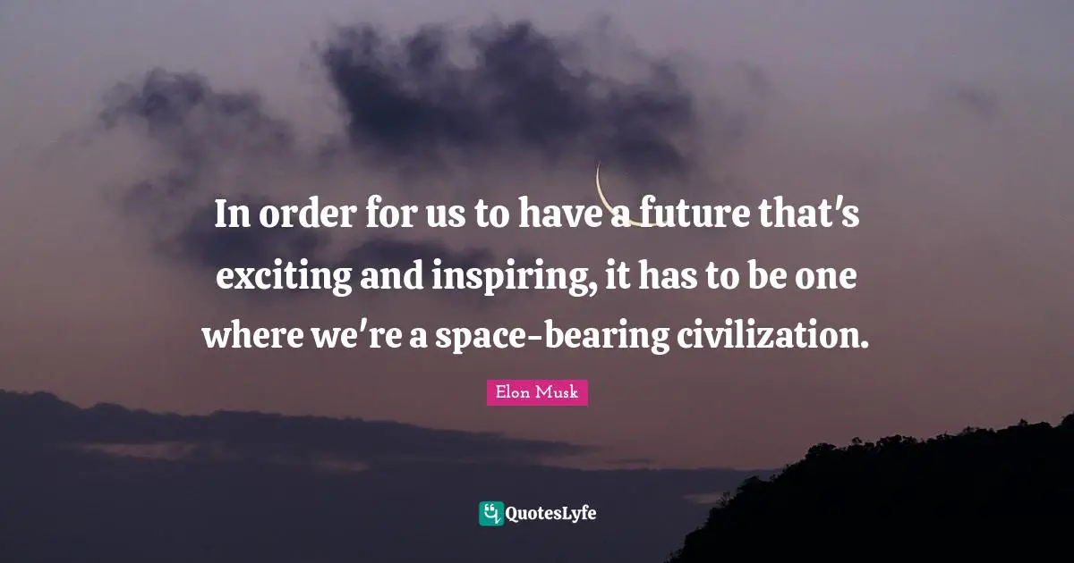 In order for us to have a future that's exciting and inspiring, it has to be one where we're a space-bearing civilization.