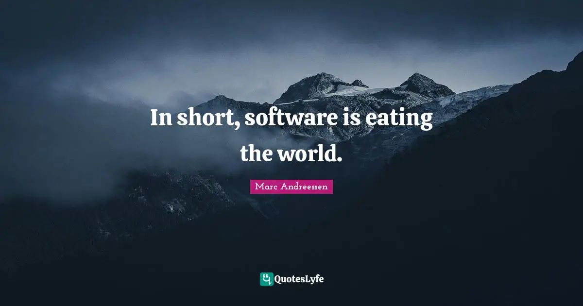 In short, software is eating the world.
