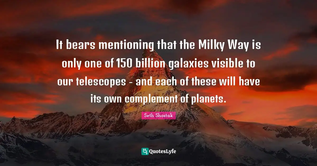 It bears mentioning that the Milky Way is only one of 150 billion galaxies visible to our telescopes - and each of these will have its own complement of planets.