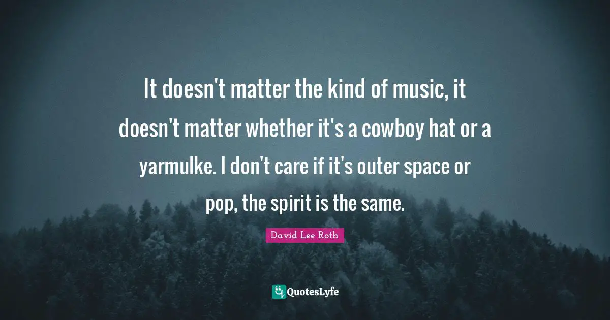It doesn't matter the kind of music, it doesn't matter whether it's a cowboy hat or a yarmulke. I don't care if it's outer space or pop, the spirit is the same.