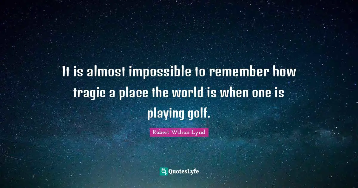 It is almost impossible to remember how tragic a place the world is when one is playing golf.
