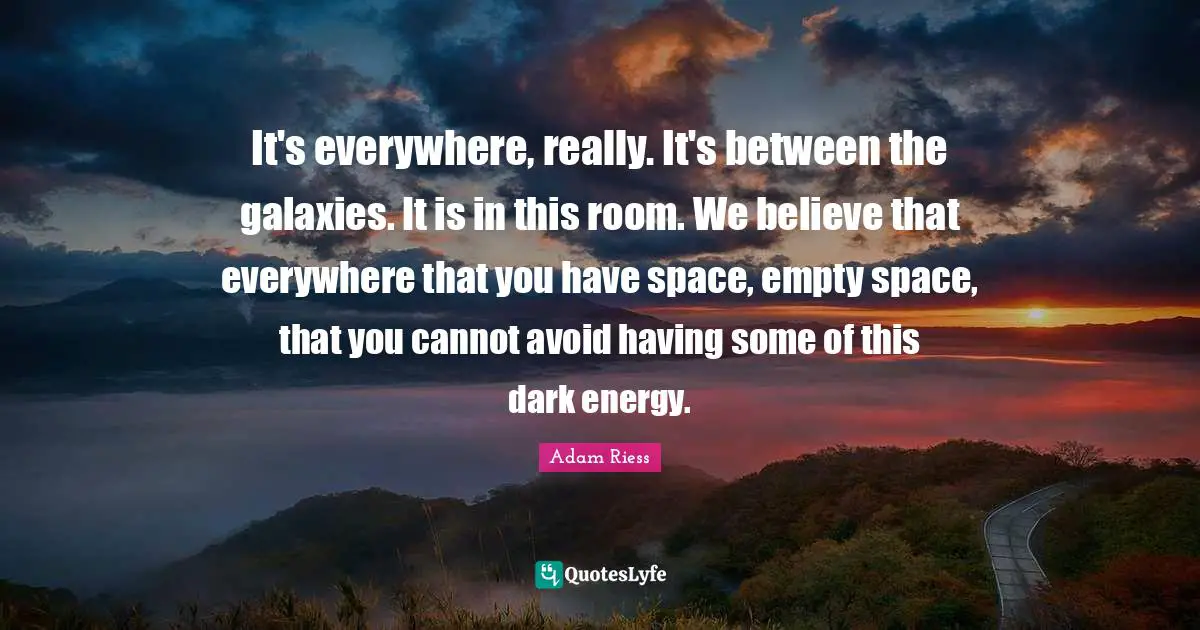 Adam Riess Quotes: "It's everywhere, really. It's between the galaxies. It is in this room. We believe that everywhere that you have space, empty space, that you cannot avoid having some of this dark energy."