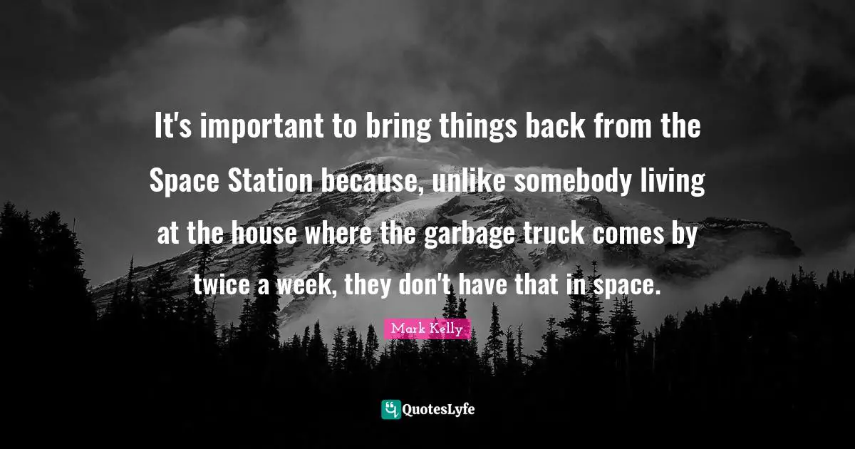 It's important to bring things back from the Space Station because, unlike somebody living at the house where the garbage truck comes by twice a week, they don't have that in space.