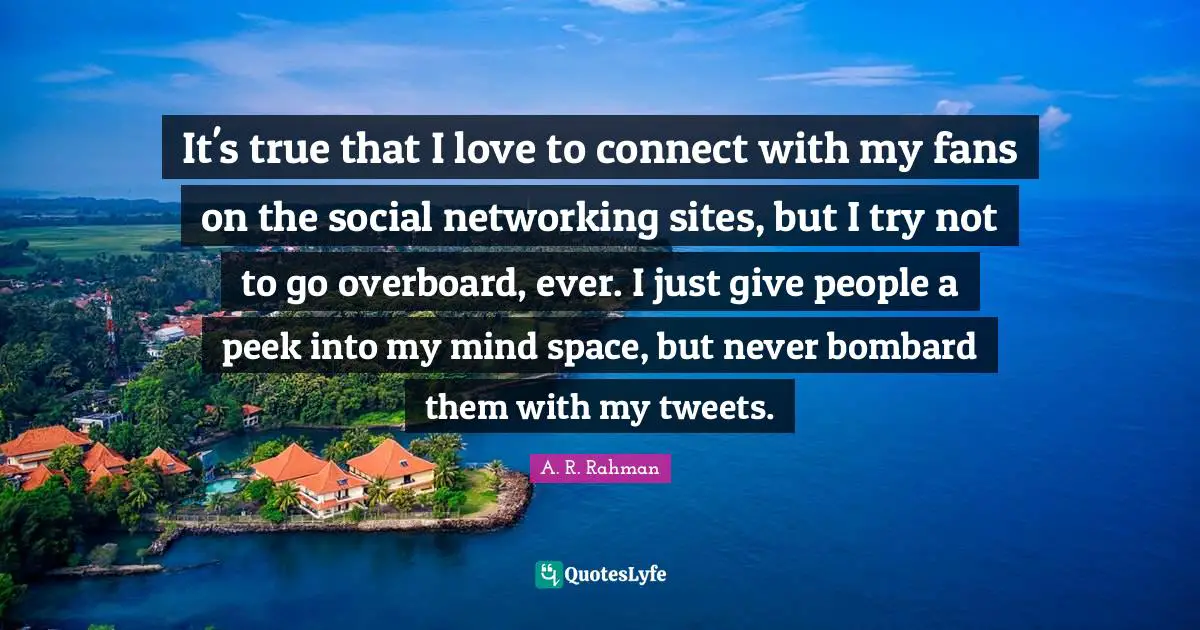 It's true that I love to connect with my fans on the social networking sites, but I try not to go overboard, ever. I just give people a peek into my mind space, but never bombard them with my tweets.