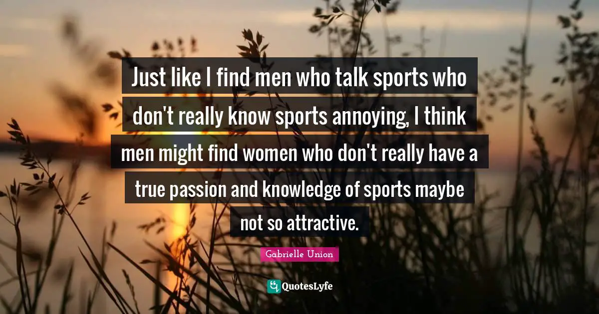 Just like I find men who talk sports who don't really know sports annoying, I think men might find women who don't really have a true passion and knowledge of sports maybe not so attractive.