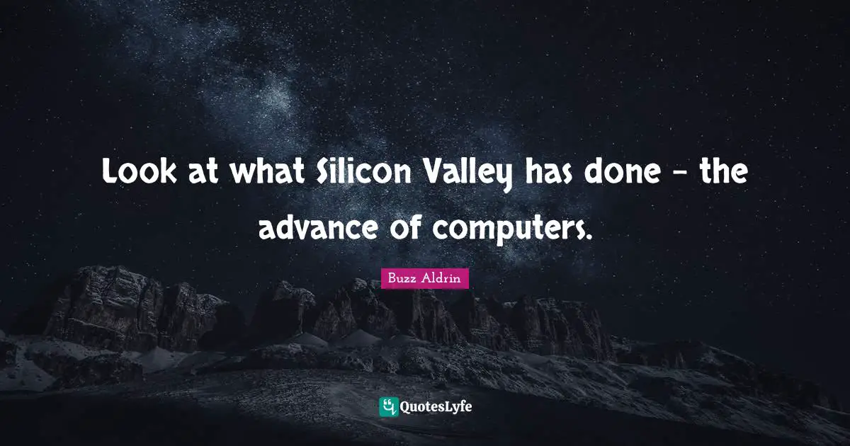 Look at what Silicon Valley has done - the advance of computers.