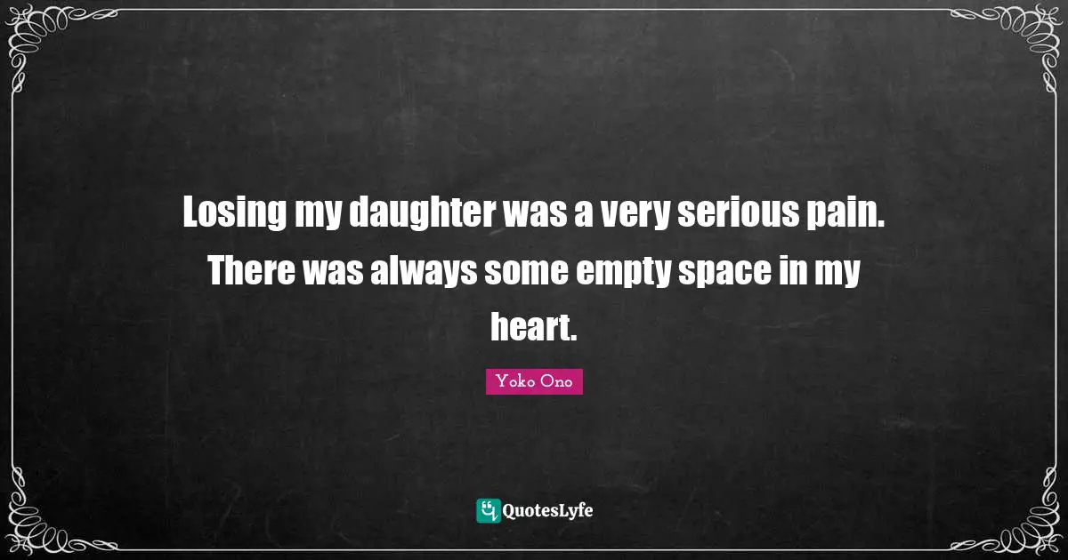 Losing my daughter was a very serious pain. There was always some empty space in my heart.