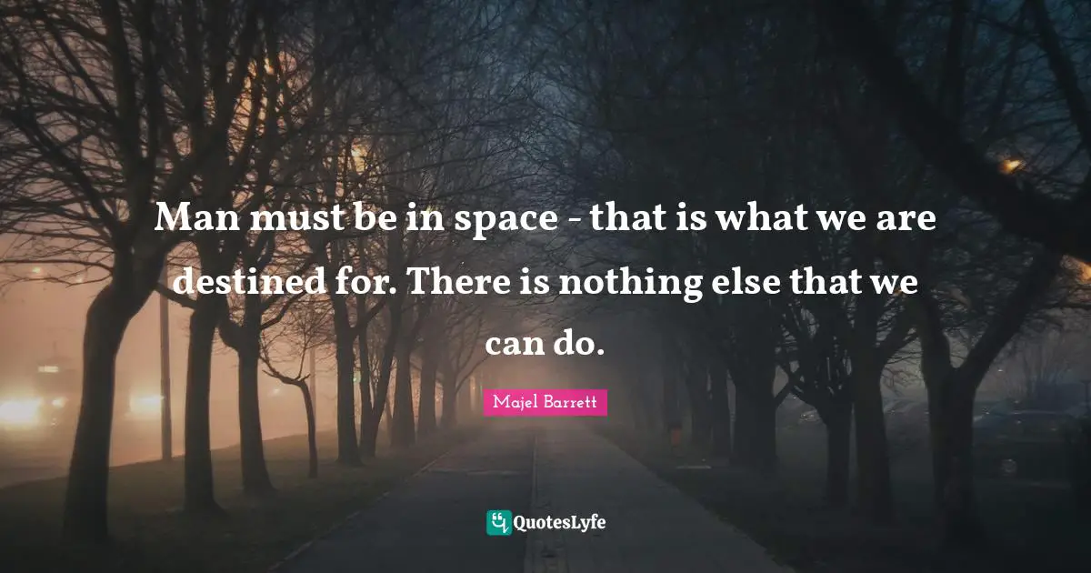 Man must be in space - that is what we are destined for. There is nothing else that we can do.