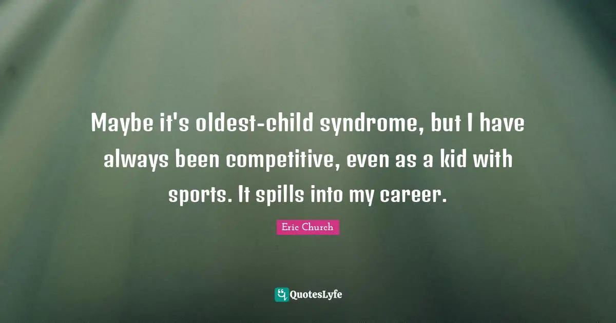 Eric Church Quotes: "Maybe it's oldest-child syndrome, but I have always been competitive, even as a kid with sports. It spills into my career."