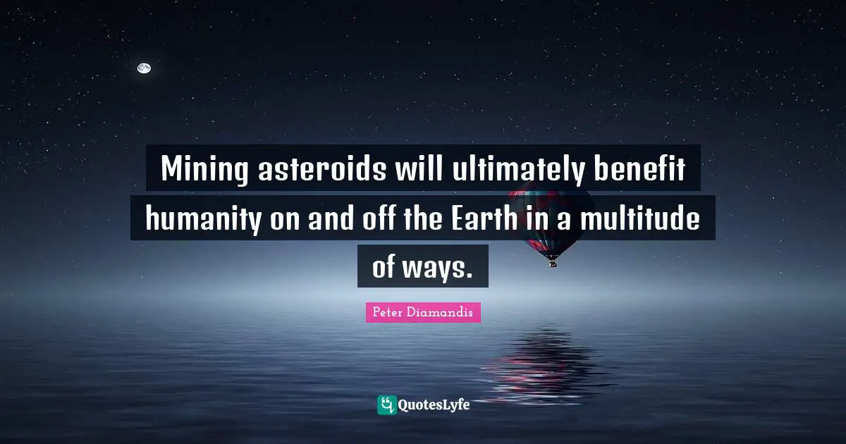Mining asteroids will ultimately benefit humanity on and off the Earth in a multitude of ways.
