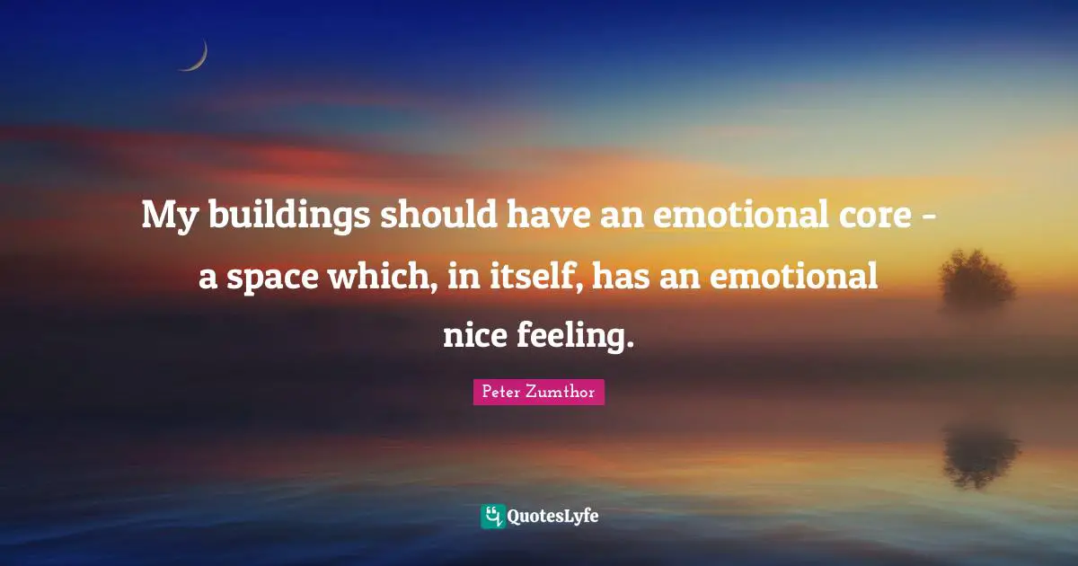 My buildings should have an emotional core - a space which, in itself, has an emotional nice feeling.