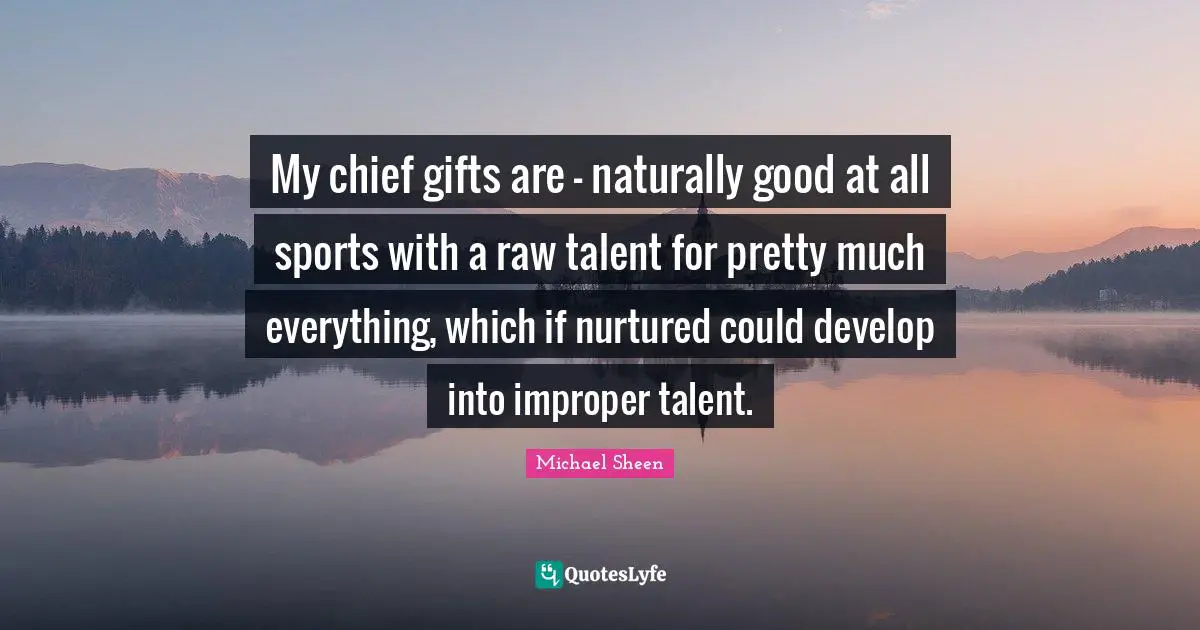 My chief gifts are - naturally good at all sports with a raw talent for pretty much everything, which if nurtured could develop into improper talent.