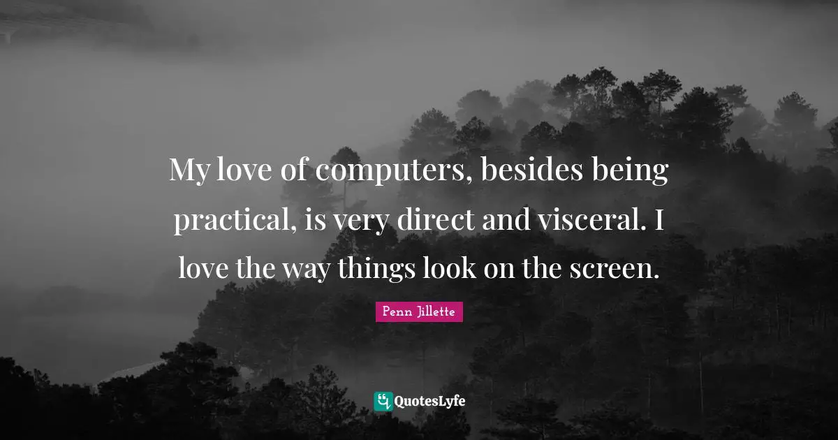 My love of computers, besides being practical, is very direct and visceral. I love the way things look on the screen.
