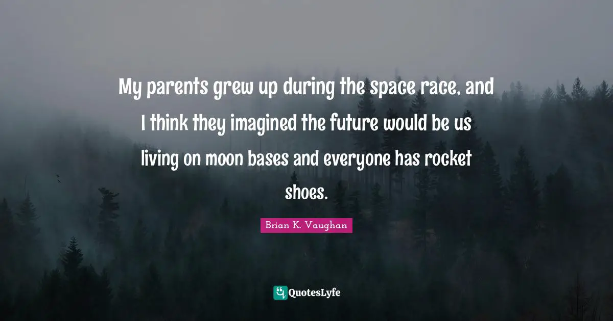 My parents grew up during the space race, and I think they imagined the future would be us living on moon bases and everyone has rocket shoes.