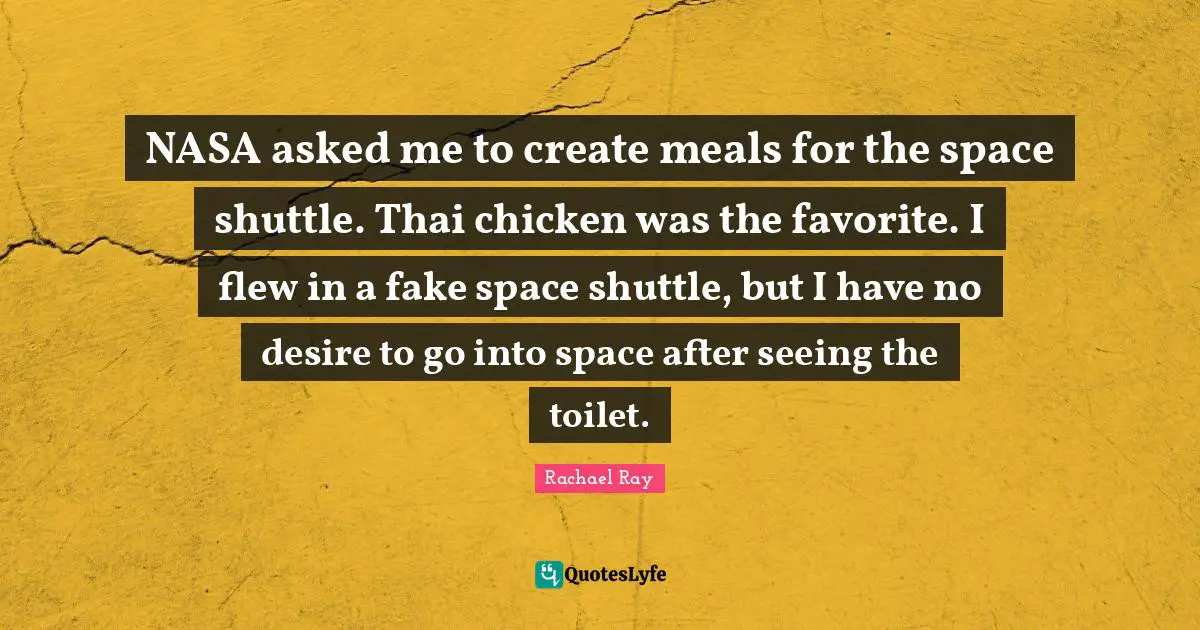 NASA asked me to create meals for the space shuttle. Thai chicken was the favorite. I flew in a fake space shuttle, but I have no desire to go into space after seeing the toilet.