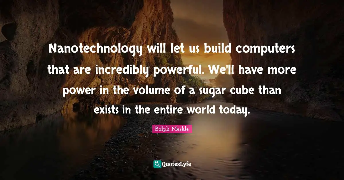 Nanotechnology will let us build computers that are incredibly powerful. We'll have more power in the volume of a sugar cube than exists in the entire world today.