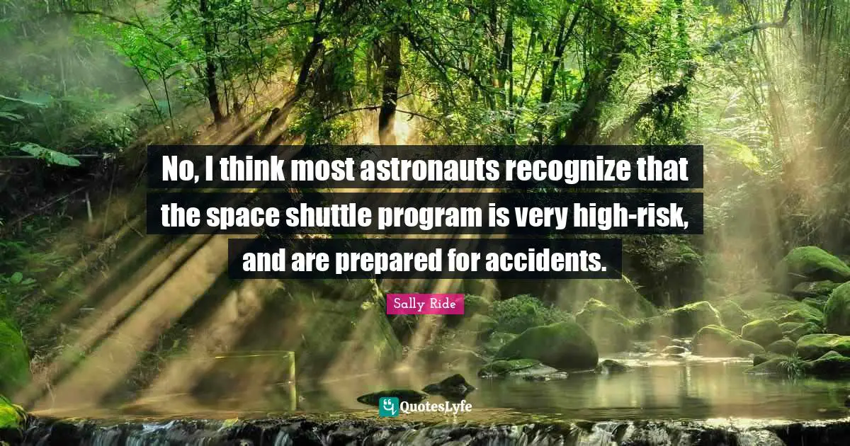 Sally Ride Quotes: "No, I think most astronauts recognize that the space shuttle program is very high-risk, and are prepared for accidents."