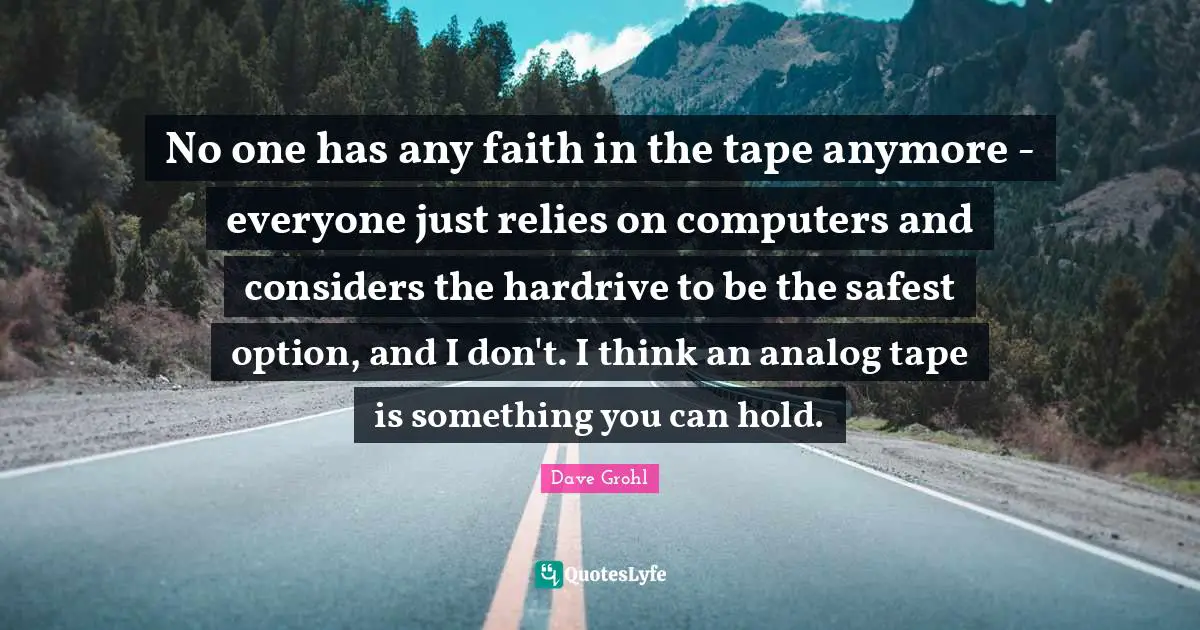 No one has any faith in the tape anymore - everyone just relies on computers and considers the hardrive to be the safest option, and I don't. I think an analog tape is something you can hold.