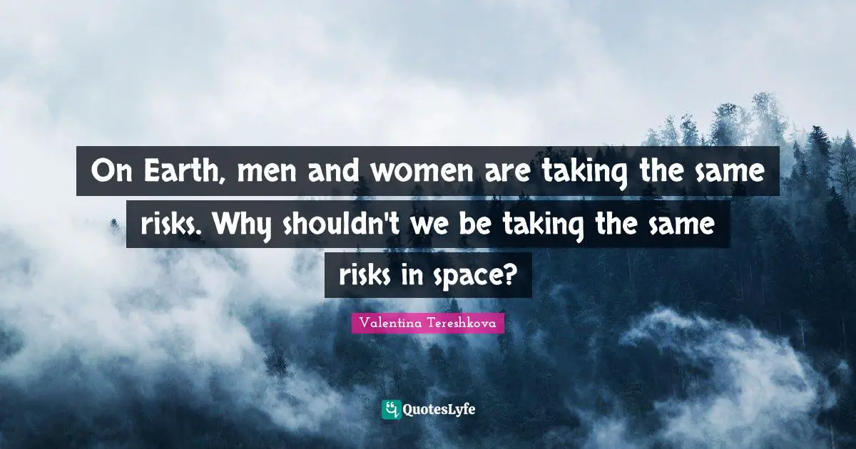 On Earth, men and women are taking the same risks. Why shouldn't we be taking the same risks in space?