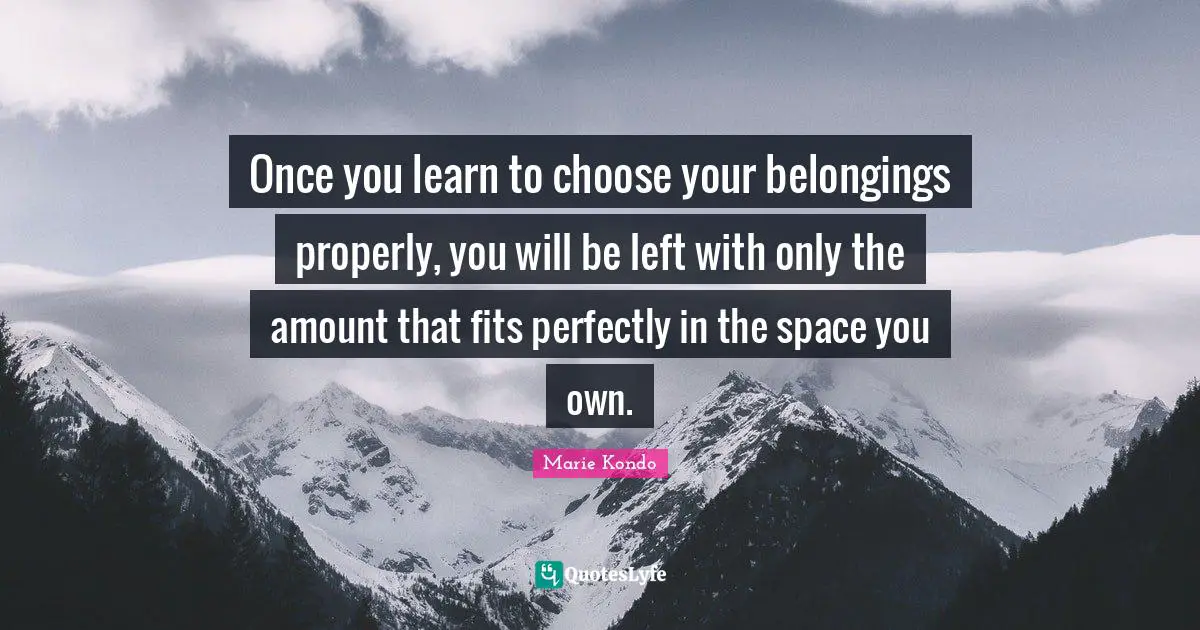 Once you learn to choose your belongings properly, you will be left with only the amount that fits perfectly in the space you own.