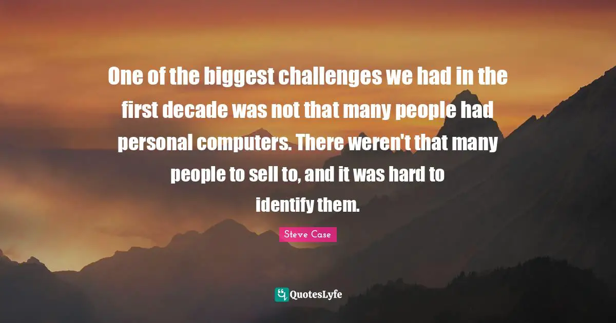 Steve Case Quotes: "One of the biggest challenges we had in the first decade was not that many people had personal computers. There weren't that many people to sell to, and it was hard to identify them."
