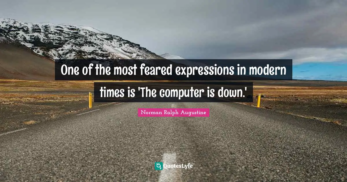 One of the most feared expressions in modern times is 'The computer is down.'