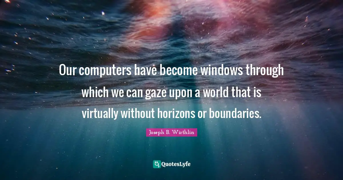 Our computers have become windows through which we can gaze upon a world that is virtually without horizons or boundaries.