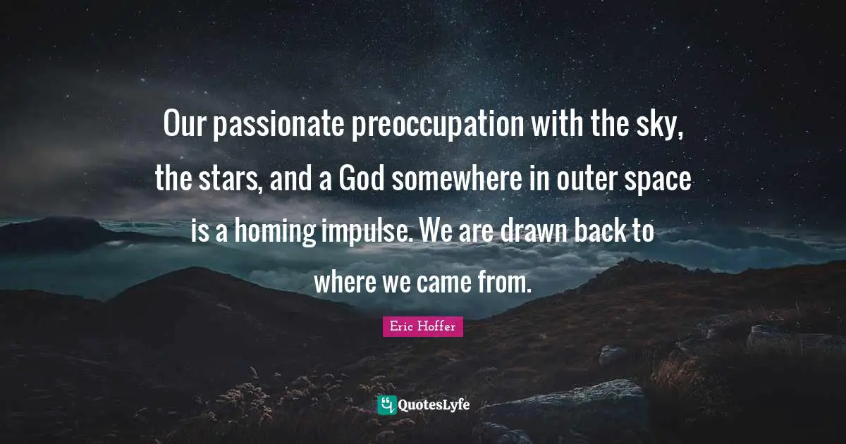 Our passionate preoccupation with the sky, the stars, and a God somewhere in outer space is a homing impulse. We are drawn back to where we came from.