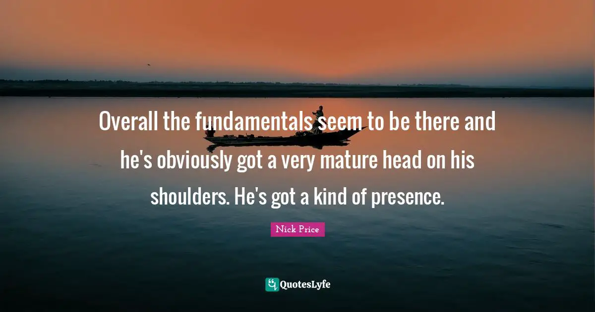 Overall the fundamentals seem to be there and he's obviously got a very mature head on his shoulders. He's got a kind of presence.