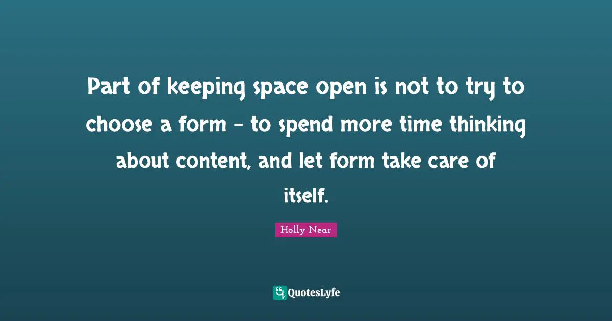 Part of keeping space open is not to try to choose a form - to spend more time thinking about content, and let form take care of itself.
