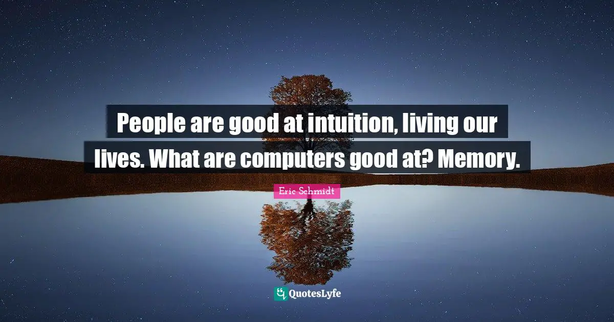 People are good at intuition, living our lives. What are computers good at? Memory.