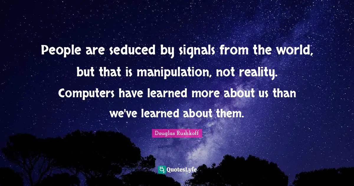 People are seduced by signals from the world, but that is manipulation, not reality. Computers have learned more about us than we've learned about them.