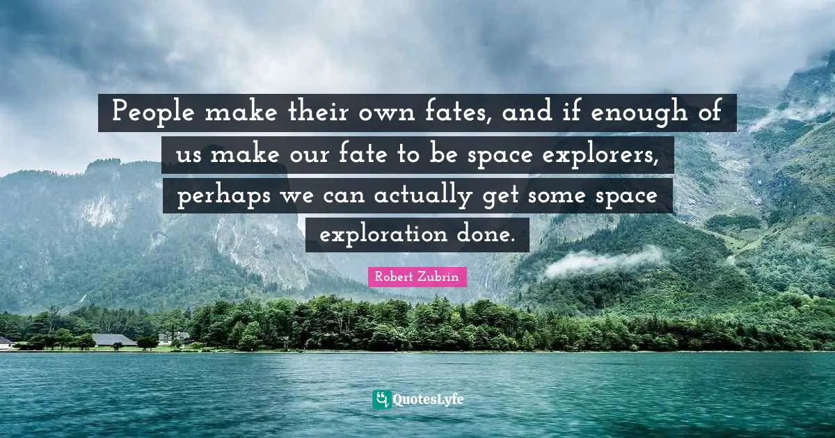 People make their own fates, and if enough of us make our fate to be space explorers, perhaps we can actually get some space exploration done.