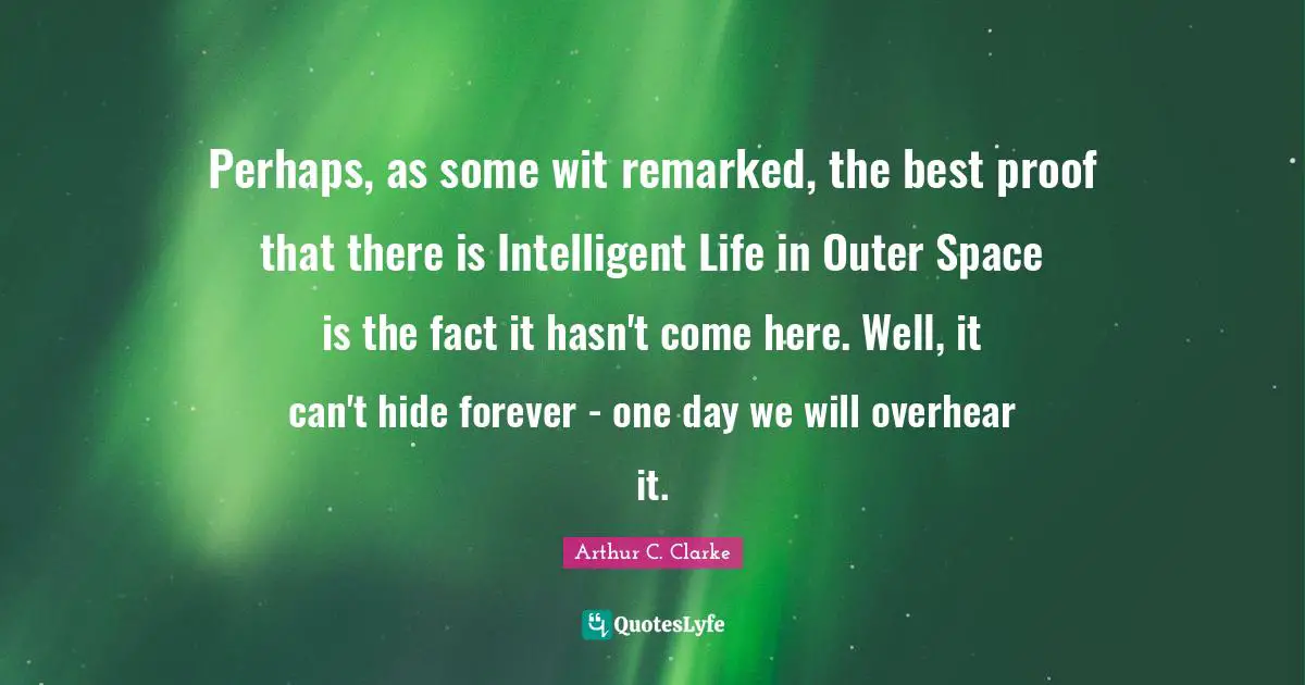 Perhaps, as some wit remarked, the best proof that there is Intelligent Life in Outer Space is the fact it hasn't come here. Well, it can't hide forever - one day we will overhear it.