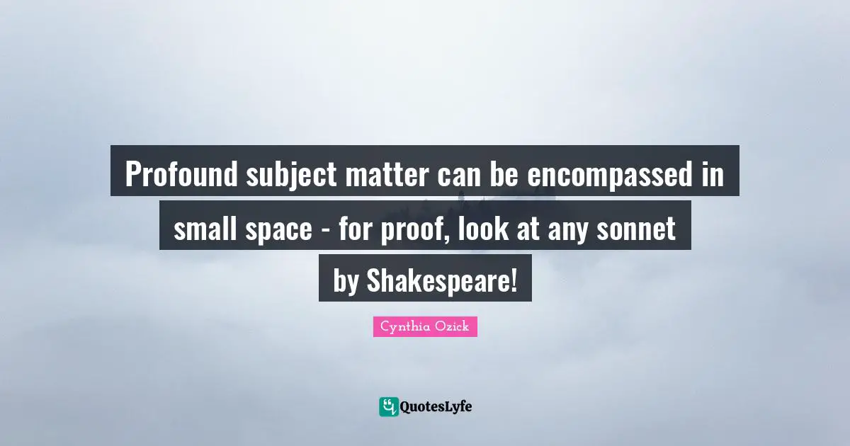 Profound subject matter can be encompassed in small space - for proof, look at any sonnet by Shakespeare!