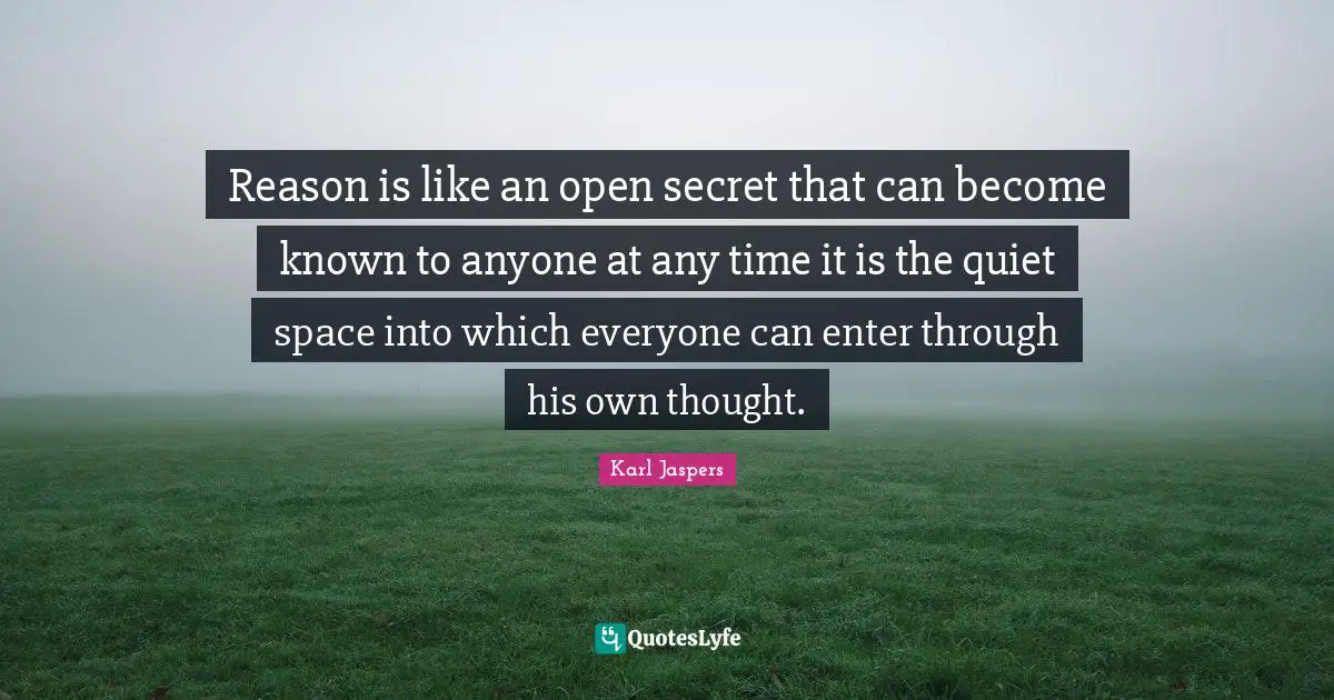 Karl Jaspers Quotes: "Reason is like an open secret that can become known to anyone at any time it is the quiet space into which everyone can enter through his own thought."