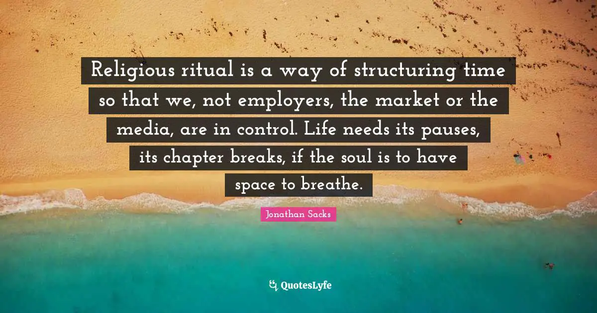 Religious ritual is a way of structuring time so that we, not employers, the market or the media, are in control. Life needs its pauses, its chapter breaks, if the soul is to have space to breathe.