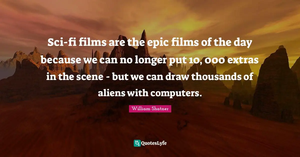 Sci-fi films are the epic films of the day because we can no longer put 10, 000 extras in the scene - but we can draw thousands of aliens with computers.